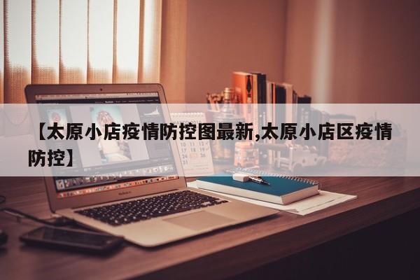 【太原小店疫情防控图最新,太原小店区疫情防控】