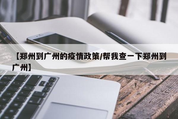 【郑州到广州的疫情政策／帮我查一下郑州到广州】