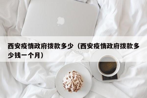 西安疫情政府拨款多少（西安疫情政府拨款多少钱一个月）
