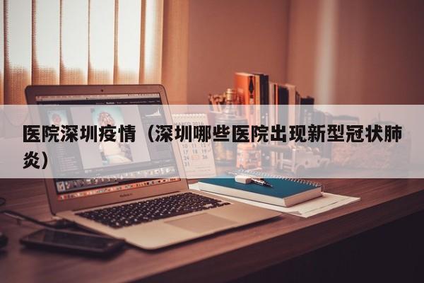 医院深圳疫情（深圳哪些医院出现新型冠状肺炎）