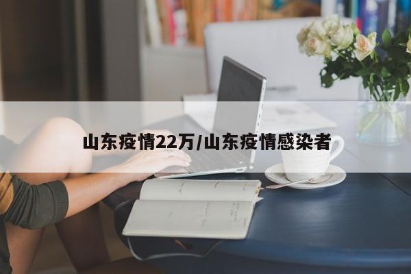 山东疫情22万／山东疫情感染者