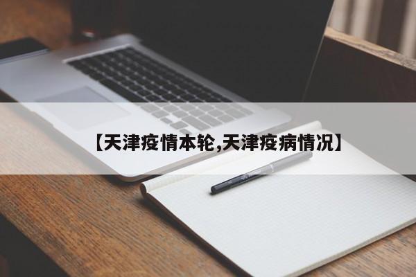 【天津疫情本轮,天津疫病情况】