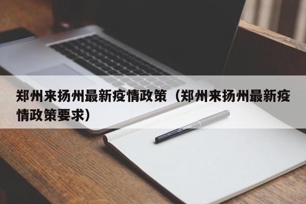 郑州来扬州最新疫情政策（郑州来扬州最新疫情政策要求）