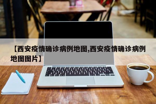 【西安疫情确诊病例地图,西安疫情确诊病例地图图片】