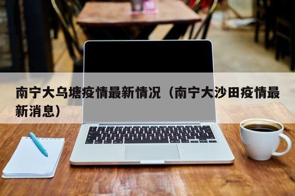 南宁大乌塘疫情最新情况（南宁大沙田疫情最新消息）