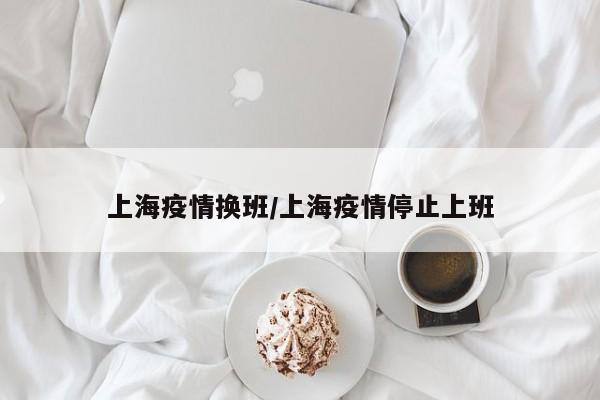 上海疫情换班／上海疫情停止上班