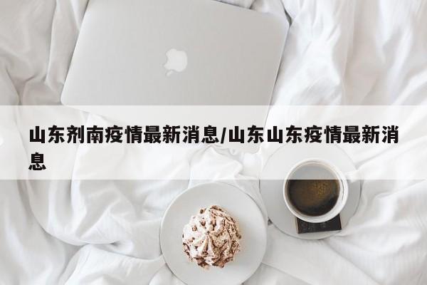 山东剂南疫情最新消息／山东山东疫情最新消息
