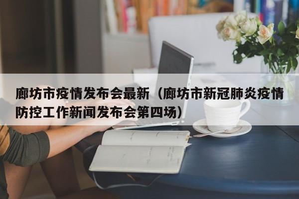 廊坊市疫情发布会最新（廊坊市新冠肺炎疫情防控工作新闻发布会第四场）