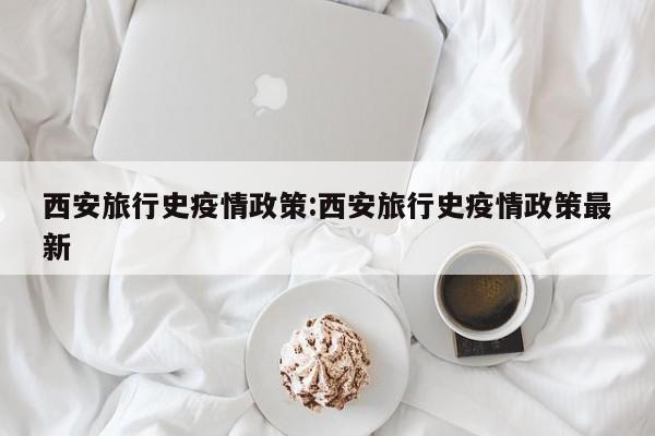 西安旅行史疫情政策：西安旅行史疫情政策最新