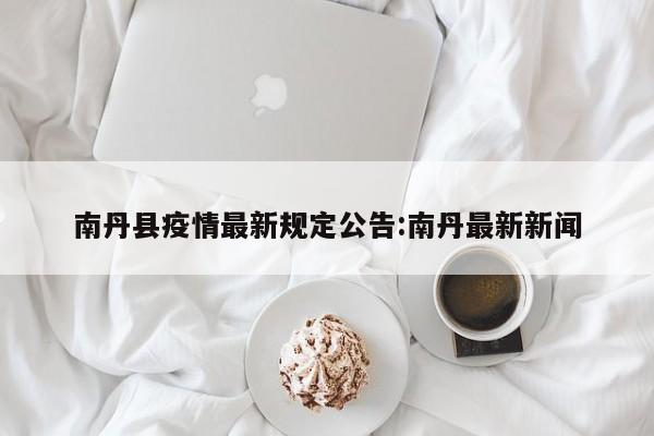 南丹县疫情最新规定公告：南丹最新新闻