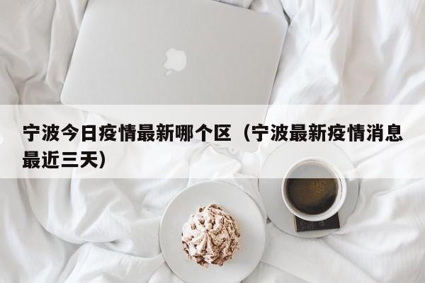 宁波今日疫情最新哪个区（宁波最新疫情消息最近三天）