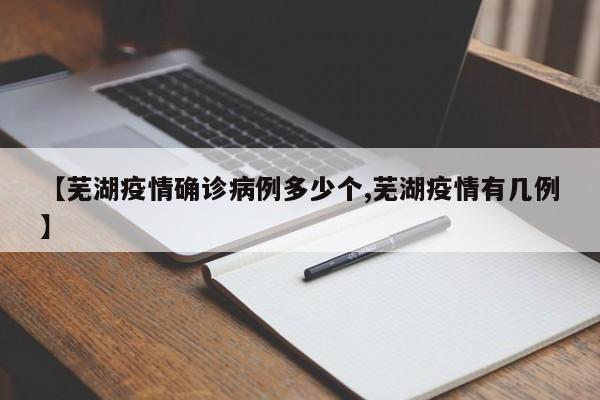 【芜湖疫情确诊病例多少个,芜湖疫情有几例】