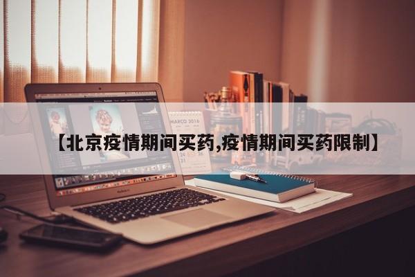 【北京疫情期间买药,疫情期间买药限制】
