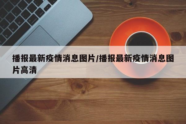播报最新疫情消息图片／播报最新疫情消息图片高清