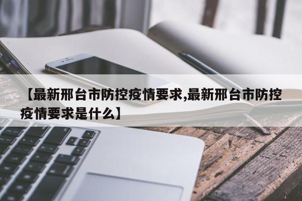 【最新邢台市防控疫情要求,最新邢台市防控疫情要求是什么】