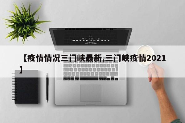 【疫情情况三门峡最新,三门峡疫情2021】