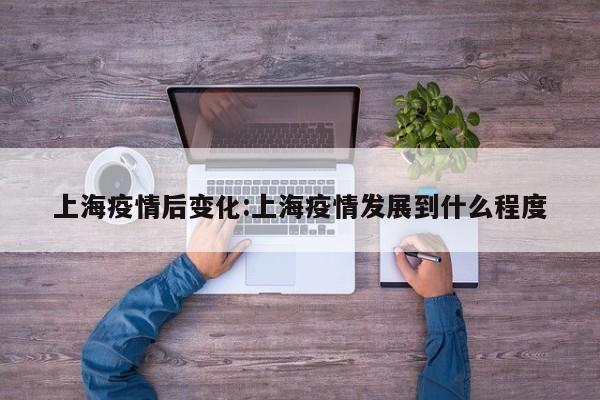 上海疫情后变化：上海疫情发展到什么程度
