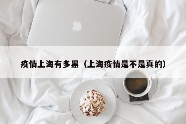 疫情上海有多黑（上海疫情是不是真的）