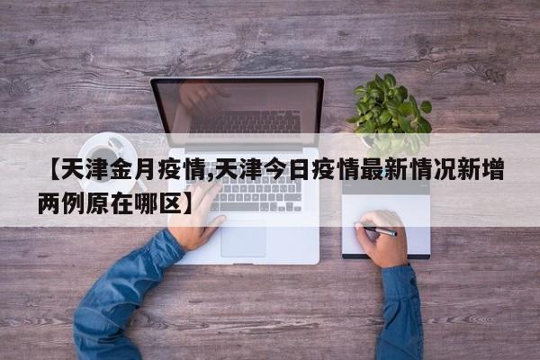 【天津金月疫情,天津今日疫情最新情况新增两例原在哪区】