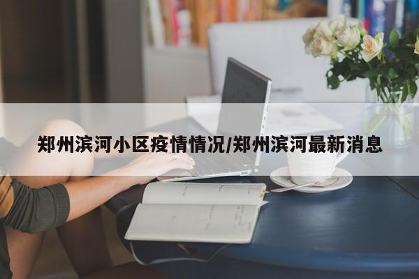 郑州滨河小区疫情情况／郑州滨河最新消息