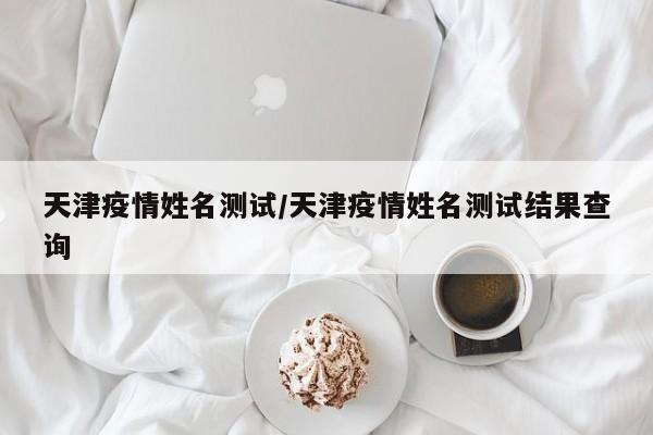 天津疫情姓名测试／天津疫情姓名测试结果查询