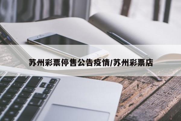 苏州彩票停售公告疫情／苏州彩票店