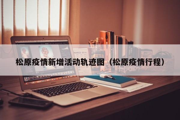 松原疫情新增活动轨迹图（松原疫情行程）