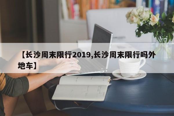 【长沙周末限行2019,长沙周末限行吗外地车】