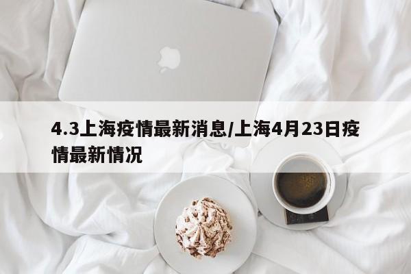 4.3上海疫情最新消息／上海4月23日疫情最新情况
