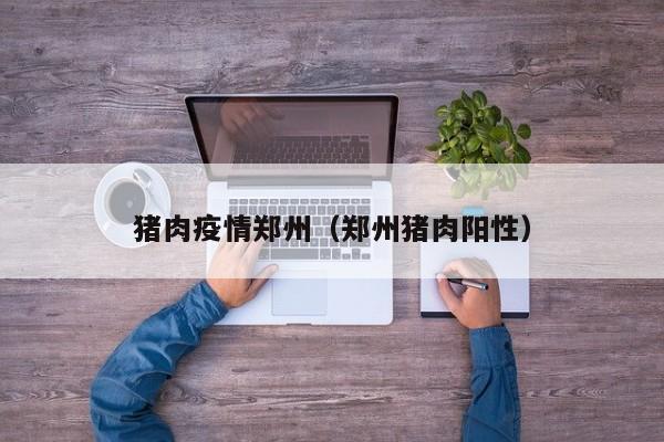 猪肉疫情郑州（郑州猪肉阳性）