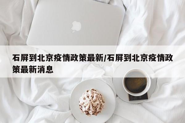 石屏到北京疫情政策最新／石屏到北京疫情政策最新消息