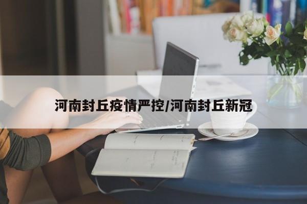 河南封丘疫情严控／河南封丘新冠