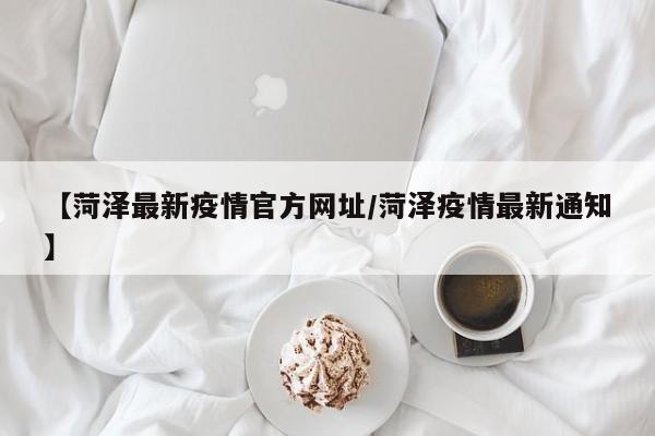 【菏泽最新疫情官方网址／菏泽疫情最新通知】