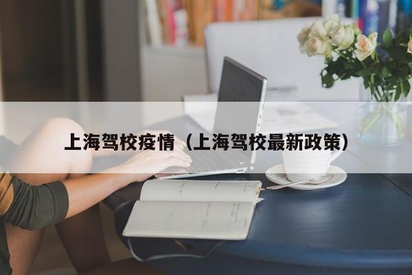 上海驾校疫情（上海驾校最新政策）