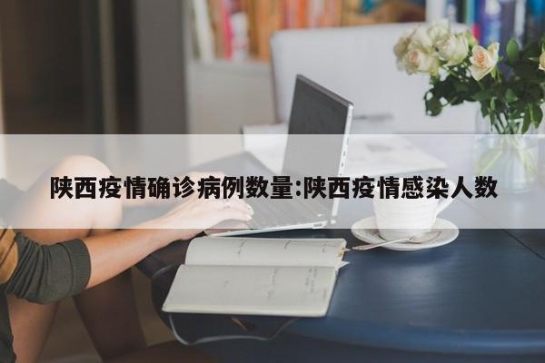 陕西疫情确诊病例数量：陕西疫情感染人数