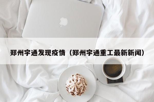 郑州宇通发现疫情（郑州宇通重工最新新闻）