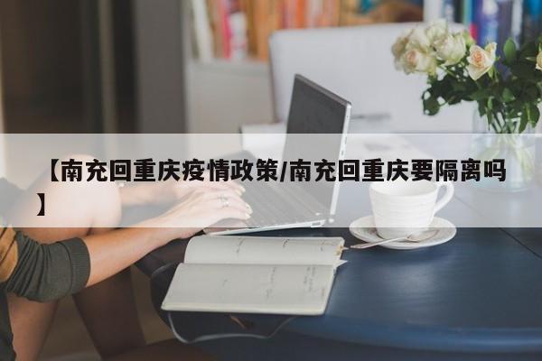 【南充回重庆疫情政策／南充回重庆要隔离吗】