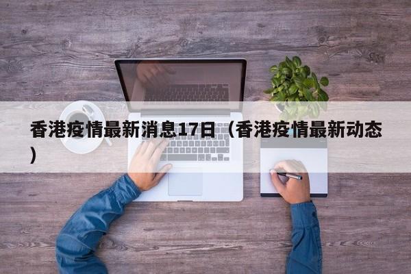 香港疫情最新消息17日（香港疫情最新动态）