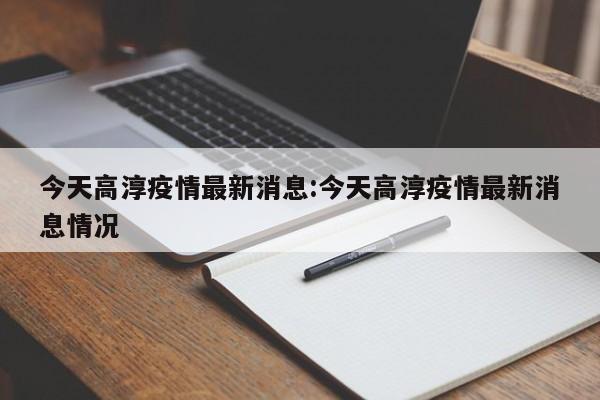 今天高淳疫情最新消息：今天高淳疫情最新消息情况