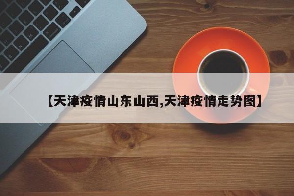 【天津疫情山东山西,天津疫情走势图】