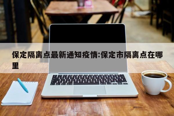 保定隔离点最新通知疫情：保定市隔离点在哪里