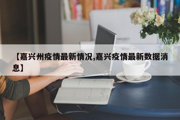 【嘉兴州疫情最新情况,嘉兴疫情最新数据消息】