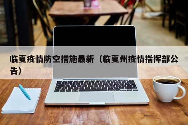 临夏疫情防空措施最新（临夏州疫情指挥部公告）