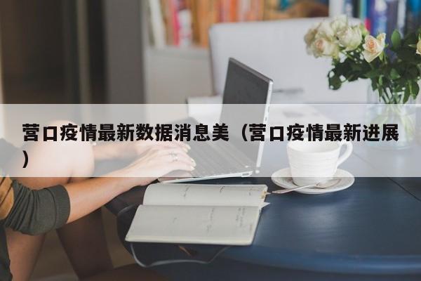 营口疫情最新数据消息美（营口疫情最新进展）