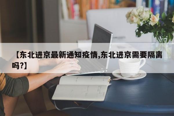 【东北进京最新通知疫情,东北进京需要隔离吗？】