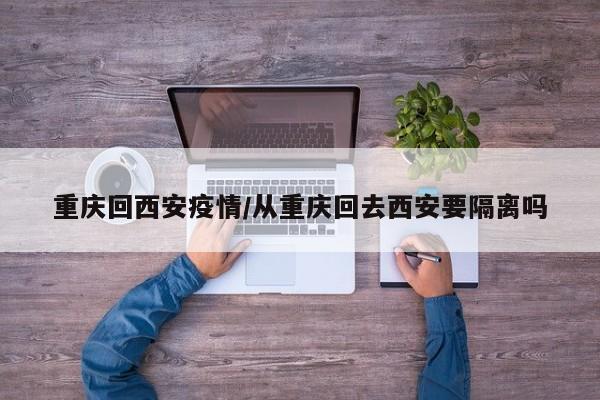 重庆回西安疫情／从重庆回去西安要隔离吗