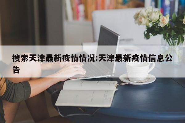 搜索天津最新疫情情况：天津最新疫情信息公告