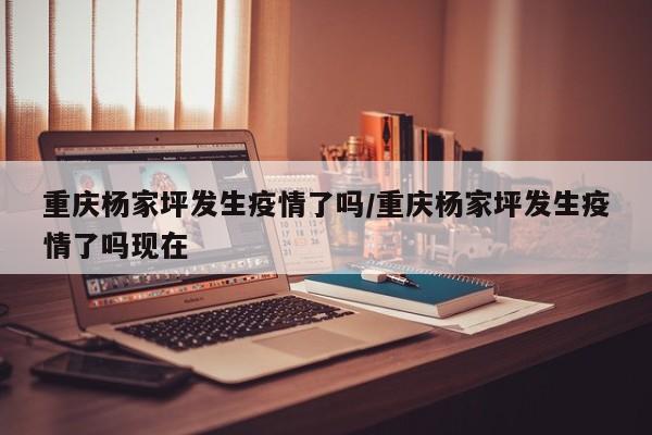 重庆杨家坪发生疫情了吗／重庆杨家坪发生疫情了吗现在