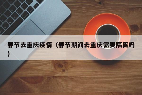 春节去重庆疫情（春节期间去重庆需要隔离吗）