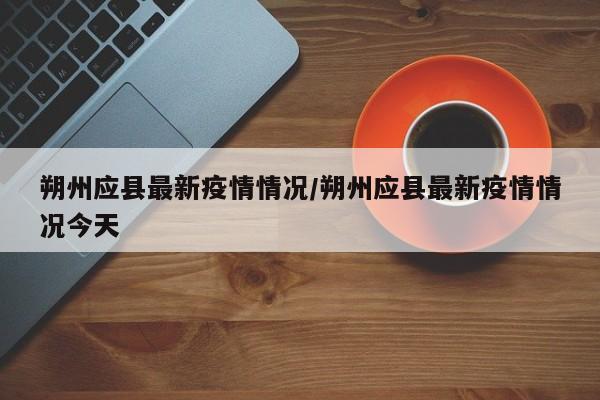 朔州应县最新疫情情况／朔州应县最新疫情情况今天